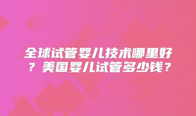 全球试管婴儿技术哪里好？美国婴儿试管多少钱？