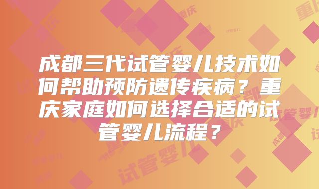 成都三代试管婴儿技术如何帮助预防遗传疾病？重庆家庭如何选择合适的试管婴儿流程？