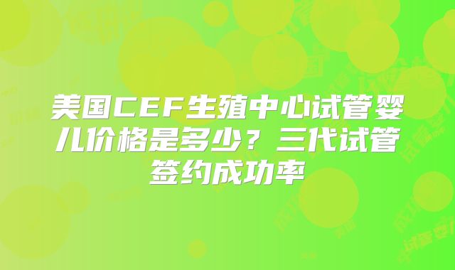 美国CEF生殖中心试管婴儿价格是多少？三代试管签约成功率