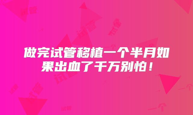 做完试管移植一个半月如果出血了千万别怕！