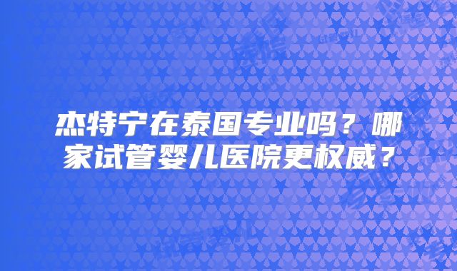 杰特宁在泰国专业吗？哪家试管婴儿医院更权威？