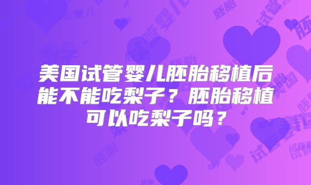 美国试管婴儿胚胎移植后能不能吃梨子？胚胎移植可以吃梨子吗？