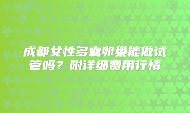 成都女性多囊卵巢能做试管吗？附详细费用行情