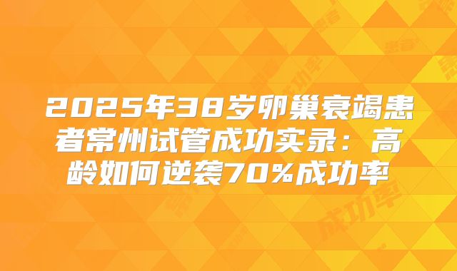 2025年38岁卵巢衰竭患者常州试管成功实录：高龄如何逆袭70%成功率