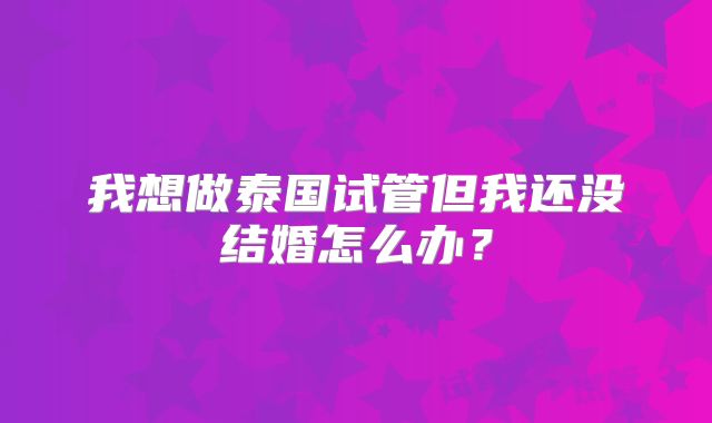 我想做泰国试管但我还没结婚怎么办？
