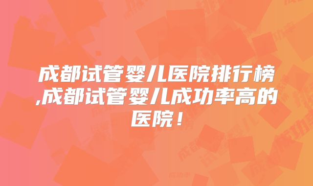 成都试管婴儿医院排行榜,成都试管婴儿成功率高的医院！