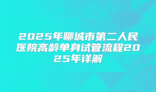 2025年聊城市第二人民医院高龄单身试管流程2025年详解