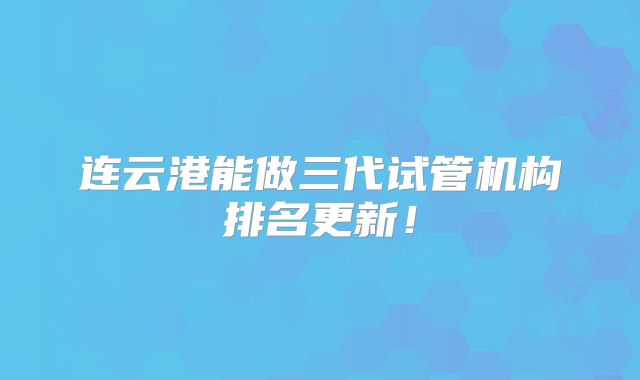 连云港能做三代试管机构排名更新！