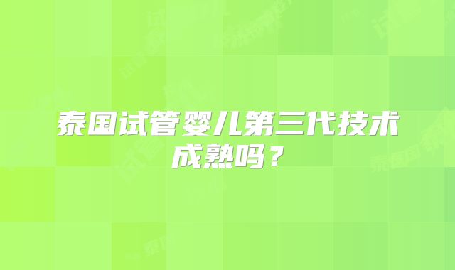 泰国试管婴儿第三代技术成熟吗？