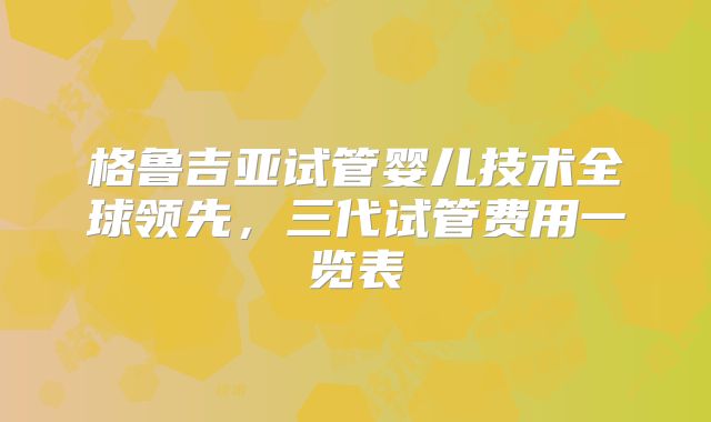 格鲁吉亚试管婴儿技术全球领先,三代试管费用一览表