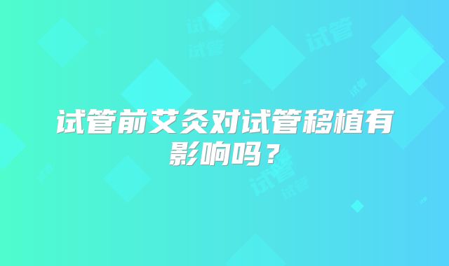 试管前艾灸对试管移植有影响吗？