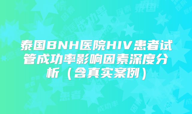 泰国BNH医院HIV患者试管成功率影响因素深度分析(含真实案例)