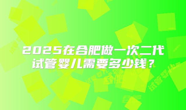 2025在合肥做一次二代试管婴儿需要多少钱？