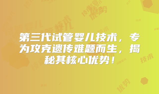第三代试管婴儿技术,专为攻克遗传难题而生,揭秘其核心优势!