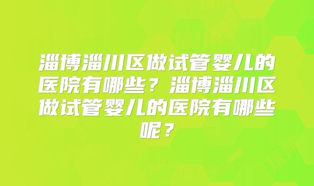 淄博淄川区做试管婴儿的医院有哪些？淄博淄川区做试管婴儿的医院有哪些呢？