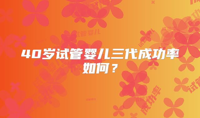 40岁试管婴儿三代成功率如何？
