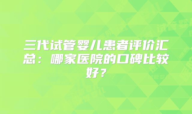 三代试管婴儿患者评价汇总：哪家医院的口碑比较好？