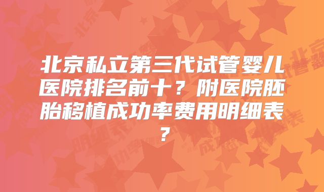 北京私立第三代试管婴儿医院排名前十？附医院胚胎移植成功率费用明细表？