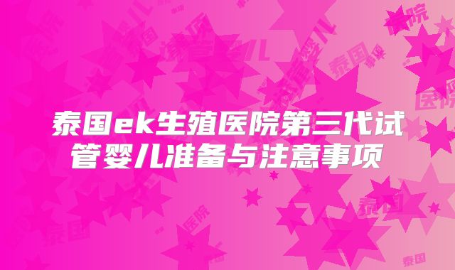 泰国ek生殖医院第三代试管婴儿准备与注意事项