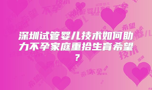 深圳试管婴儿技术如何助力不孕家庭重拾生育希望？