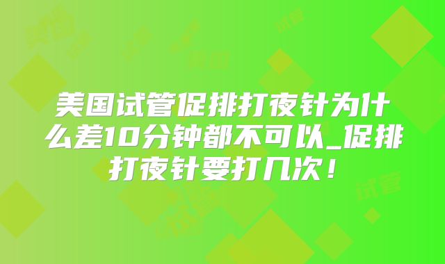 美国试管促排打夜针为什么差10分钟都不可以_促排打夜针要打几次！
