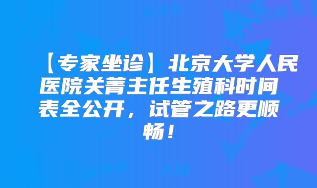 【专家坐诊】北京大学人民医院关菁主任生殖科时间表全公开,试管之路更顺畅!