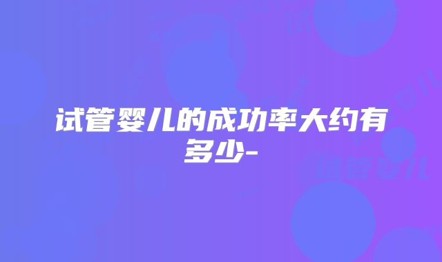 试管婴儿的成功率大约有多少-