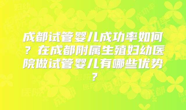 成都试管婴儿成功率如何？在成都附属生殖妇幼医院做试管婴儿有哪些优势？