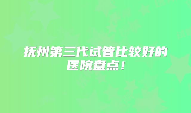 抚州第三代试管比较好的医院盘点！