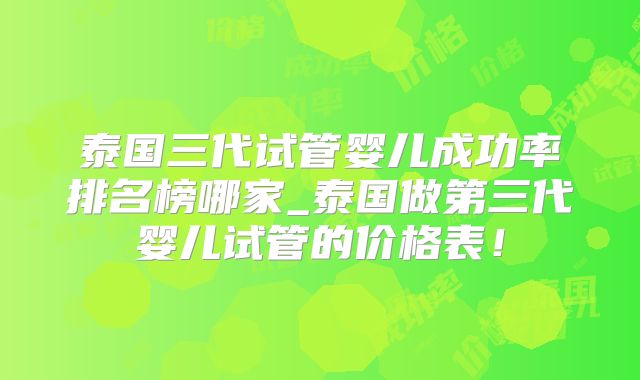 泰国三代试管婴儿成功率排名榜哪家_泰国做第三代婴儿试管的价格表！
