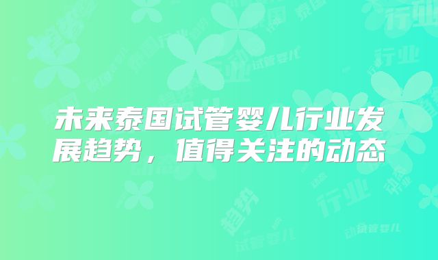 未来泰国试管婴儿行业发展趋势，值得关注的动态