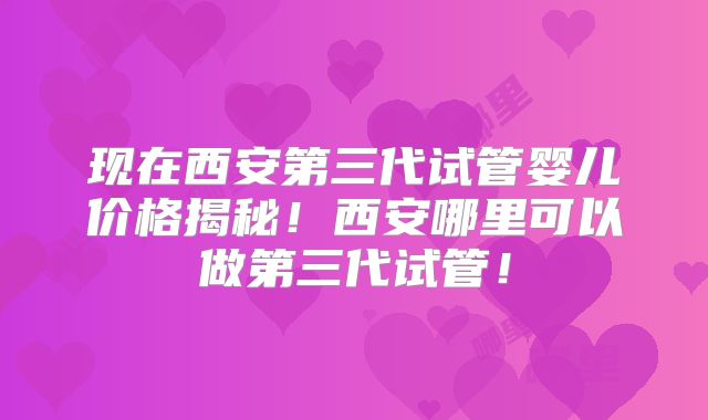 现在西安第三代试管婴儿价格揭秘！西安哪里可以做第三代试管！