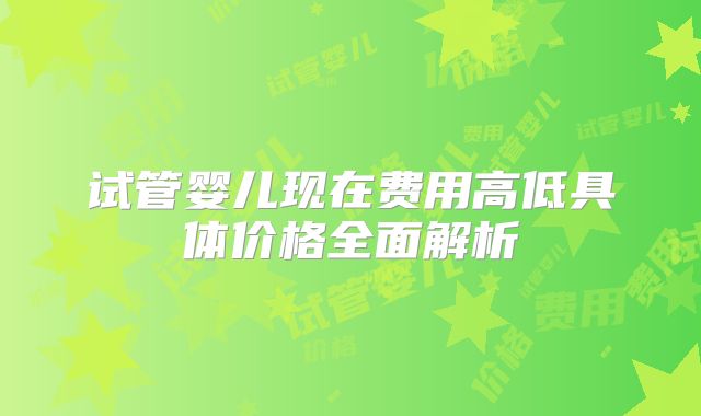 试管婴儿现在费用高低具体价格全面解析