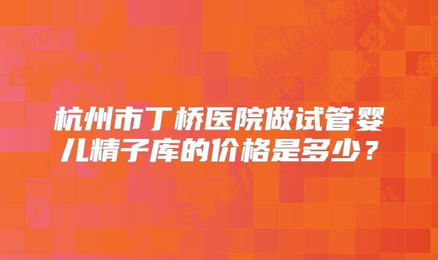 杭州市丁桥医院做试管婴儿精子库的价格是多少?