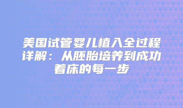 美国试管婴儿植入全过程详解:从胚胎培养到成功着床的每一步