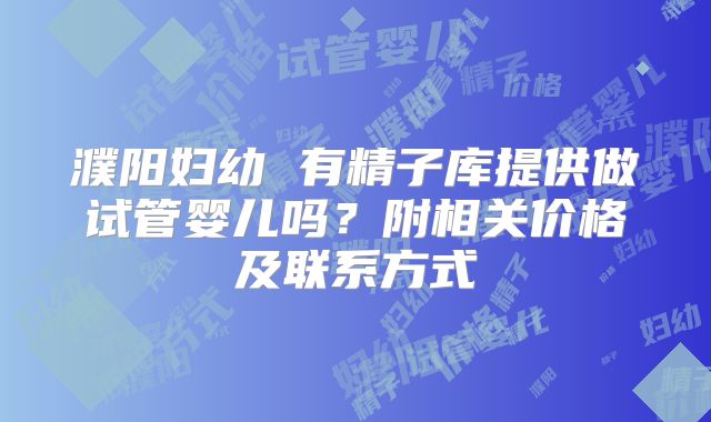 濮阳妇幼 有精子库提供做试管婴儿吗？附相关价格及联系方式