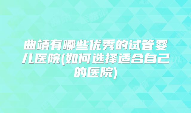 曲靖有哪些优秀的试管婴儿医院(如何选择适合自己的医院)