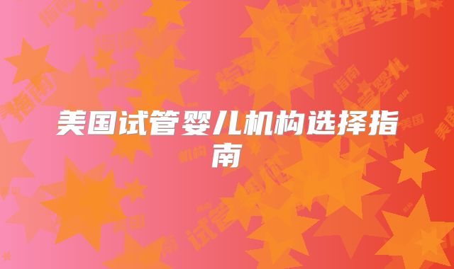 美国试管婴儿机构选择指南