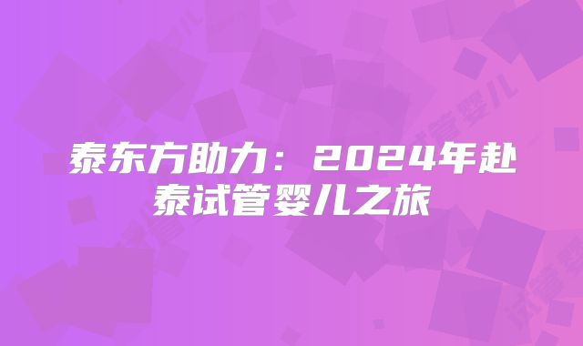 泰东方助力：2024年赴泰试管婴儿之旅