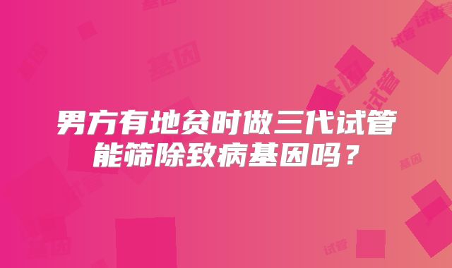 男方有地贫时做三代试管能筛除致病基因吗？