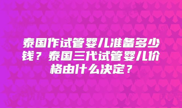 泰国作试管婴儿准备多少钱？泰国三代试管婴儿价格由什么决定？