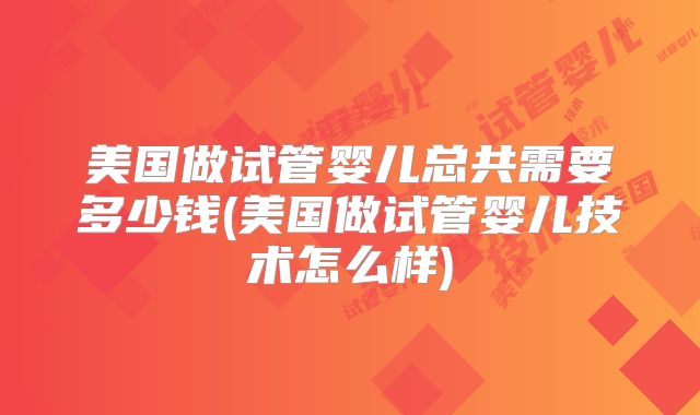 美国做试管婴儿总共需要多少钱(美国做试管婴儿技术怎么样)