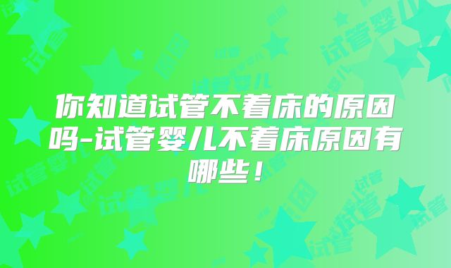 你知道试管不着床的原因吗-试管婴儿不着床原因有哪些！