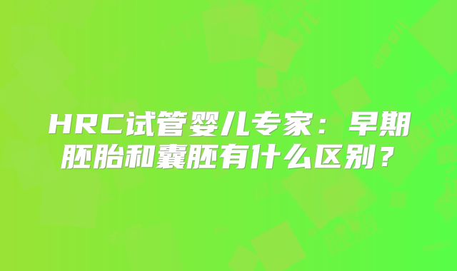 HRC试管婴儿专家：早期胚胎和囊胚有什么区别？