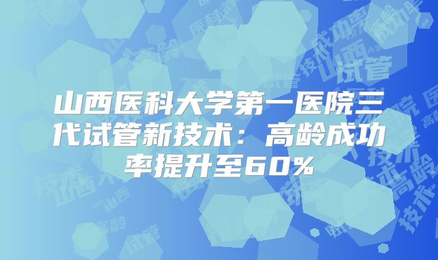 山西医科大学第一医院三代试管新技术：高龄成功率提升至60%
