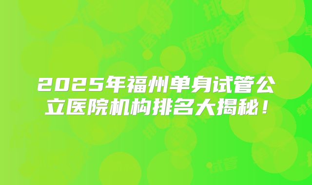 2025年福州单身试管公立医院机构排名大揭秘！