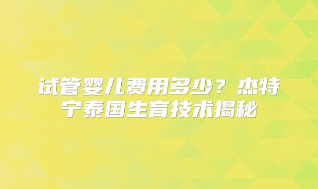 试管婴儿费用多少？杰特宁泰国生育技术揭秘