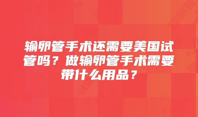 输卵管手术还需要美国试管吗？做输卵管手术需要带什么用品？