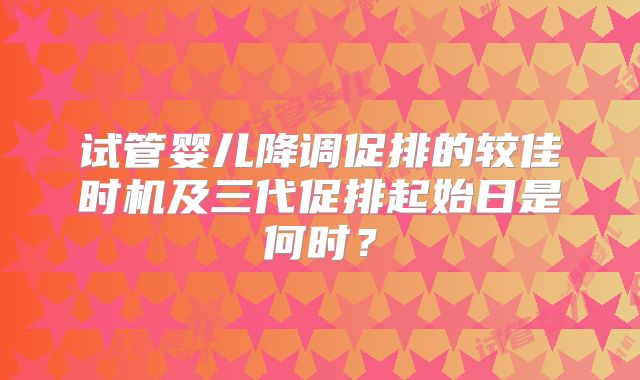 试管婴儿降调促排的较佳时机及三代促排起始日是何时？