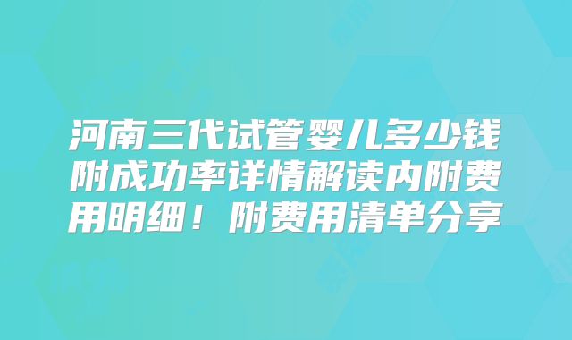 河南三代试管婴儿多少钱附成功率详情解读内附费用明细!附费用清单分享